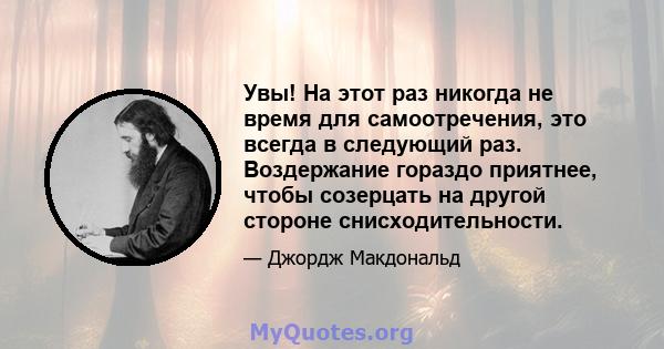 Увы! На этот раз никогда не время для самоотречения, это всегда в следующий раз. Воздержание гораздо приятнее, чтобы созерцать на другой стороне снисходительности.