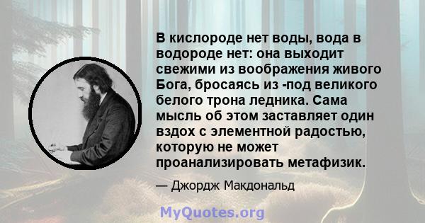 В кислороде нет воды, вода в водороде нет: она выходит свежими из воображения живого Бога, бросаясь из -под великого белого трона ледника. Сама мысль об этом заставляет один вздох с элементной радостью, которую не может 