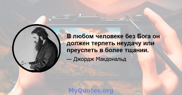 В любом человеке без Бога он должен терпеть неудачу или преуспеть в более тщании.