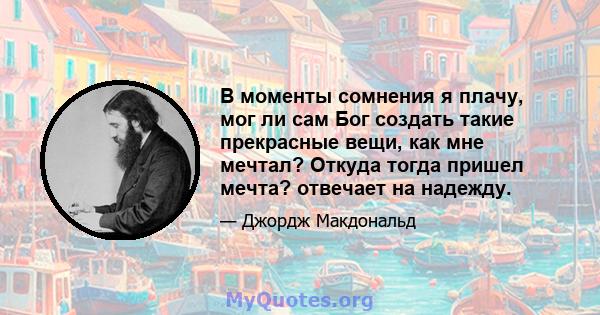 В моменты сомнения я плачу, мог ли сам Бог создать такие прекрасные вещи, как мне мечтал? Откуда тогда пришел мечта? отвечает на надежду.