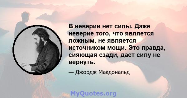 В неверии нет силы. Даже неверие того, что является ложным, не является источником мощи. Это правда, сияющая сзади, дает силу не вернуть.