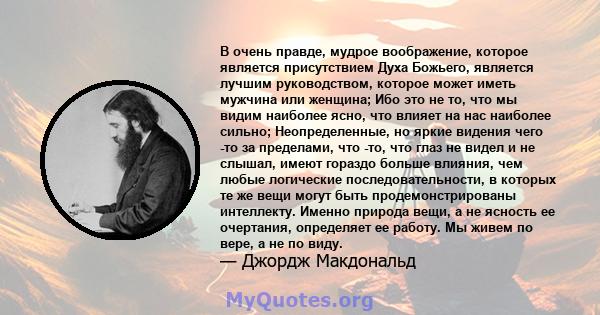 В очень правде, мудрое воображение, которое является присутствием Духа Божьего, является лучшим руководством, которое может иметь мужчина или женщина; Ибо это не то, что мы видим наиболее ясно, что влияет на нас