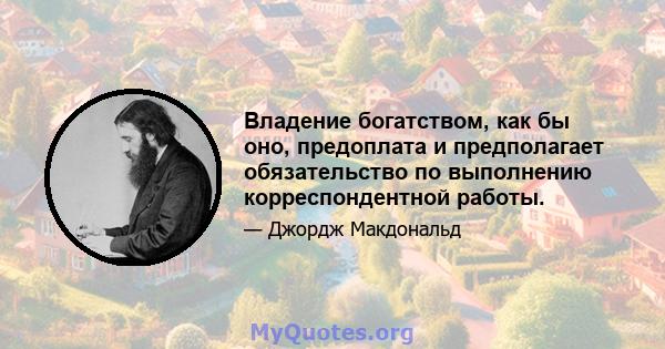 Владение богатством, как бы оно, предоплата и предполагает обязательство по выполнению корреспондентной работы.