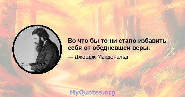 Во что бы то ни стало избавить себя от обедневшей веры.