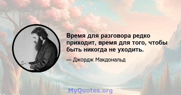 Время для разговора редко приходит, время для того, чтобы быть никогда не уходить.