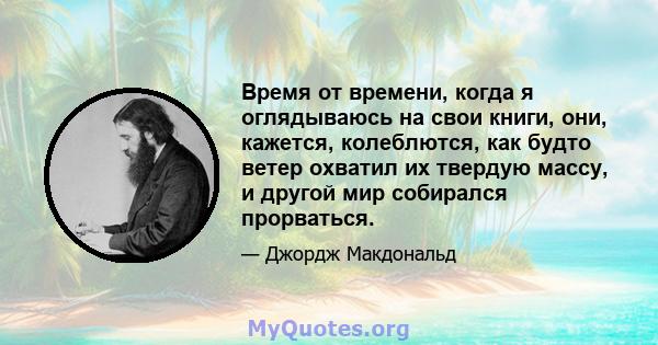 Время от времени, когда я оглядываюсь на свои книги, они, кажется, колеблются, как будто ветер охватил их твердую массу, и другой мир собирался прорваться.