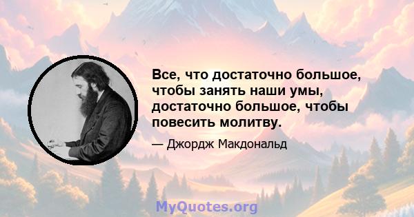 Все, что достаточно большое, чтобы занять наши умы, достаточно большое, чтобы повесить молитву.