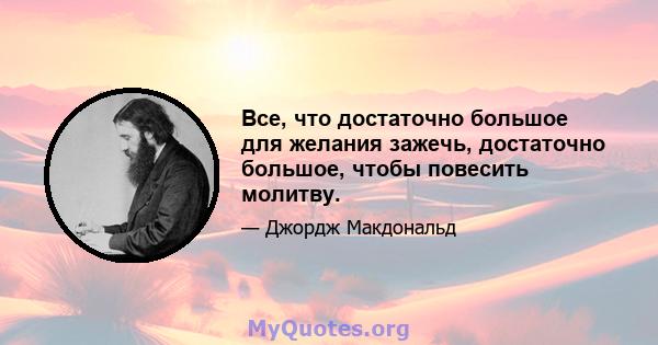 Все, что достаточно большое для желания зажечь, достаточно большое, чтобы повесить молитву.