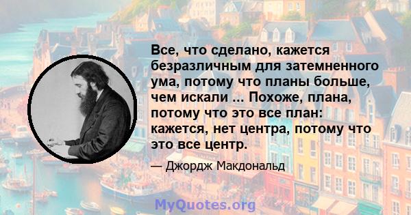 Все, что сделано, кажется безразличным для затемненного ума, потому что планы больше, чем искали ... Похоже, плана, потому что это все план: кажется, нет центра, потому что это все центр.