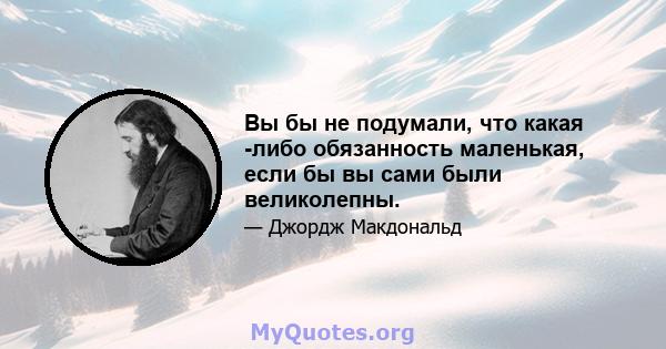 Вы бы не подумали, что какая -либо обязанность маленькая, если бы вы сами были великолепны.