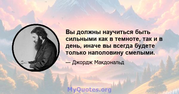 Вы должны научиться быть сильными как в темноте, так и в день, иначе вы всегда будете только наполовину смелыми.