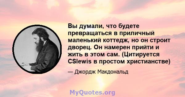 Вы думали, что будете превращаться в приличный маленький коттедж, но он строит дворец. Он намерен прийти и жить в этом сам. (Цитируется CSlewis в простом христианстве)