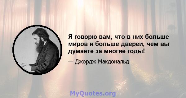 Я говорю вам, что в них больше миров и больше дверей, чем вы думаете за многие годы!