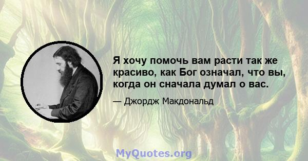 Я хочу помочь вам расти так же красиво, как Бог означал, что вы, когда он сначала думал о вас.