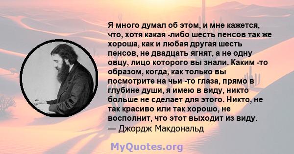 Я много думал об этом, и мне кажется, что, хотя какая -либо шесть пенсов так же хороша, как и любая другая шесть пенсов, не двадцать ягнят, а не одну овцу, лицо которого вы знали. Каким -то образом, когда, как только вы 