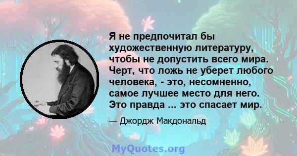 Я не предпочитал бы художественную литературу, чтобы не допустить всего мира. Черт, что ложь не уберет любого человека, - это, несомненно, самое лучшее место для него. Это правда ... это спасает мир.