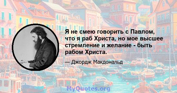 Я не смею говорить с Павлом, что я раб Христа, но мое высшее стремление и желание - быть рабом Христа.