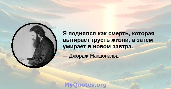 Я поднялся как смерть, которая вытирает грусть жизни, а затем умирает в новом завтра.