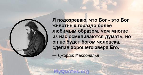 Я подозреваю, что Бог - это Бог животных гораздо более любимым образом, чем многие из нас осмеливаются думать, но он не будет богом человека, сделав хорошего зверя Его.