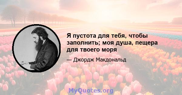 Я пустота для тебя, чтобы заполнить; моя душа, пещера для твоего моря