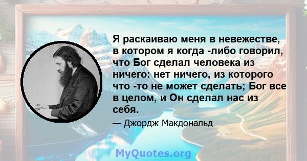 Я раскаиваю меня в невежестве, в котором я когда -либо говорил, что Бог сделал человека из ничего: нет ничего, из которого что -то не может сделать; Бог все в целом, и Он сделал нас из себя.