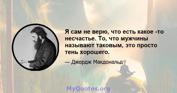 Я сам не верю, что есть какое -то несчастье. То, что мужчины называют таковым, это просто тень хорошего.