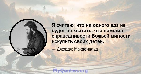 Я считаю, что ни одного ада не будет не хватать, что поможет справедливости Божьей милости искупить своих детей.