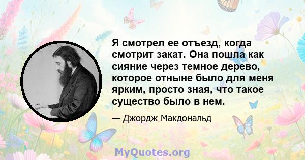 Я смотрел ее отъезд, когда смотрит закат. Она пошла как сияние через темное дерево, которое отныне было для меня ярким, просто зная, что такое существо было в нем.