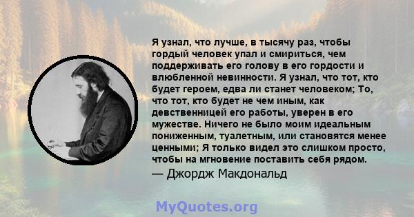 Я узнал, что лучше, в тысячу раз, чтобы гордый человек упал и смириться, чем поддерживать его голову в его гордости и влюбленной невинности. Я узнал, что тот, кто будет героем, едва ли станет человеком; То, что тот, кто 