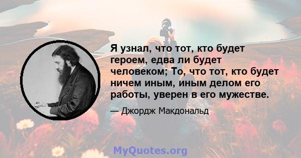 Я узнал, что тот, кто будет героем, едва ли будет человеком; То, что тот, кто будет ничем иным, иным делом его работы, уверен в его мужестве.