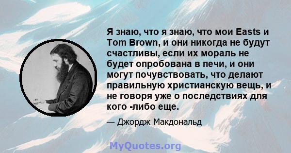 Я знаю, что я знаю, что мои Easts и Tom Brown, и они никогда не будут счастливы, если их мораль не будет опробована в печи, и они могут почувствовать, что делают правильную христианскую вещь, и не говоря уже о