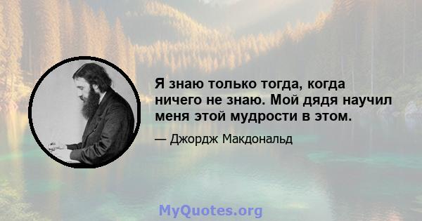 Я знаю только тогда, когда ничего не знаю. Мой дядя научил меня этой мудрости в этом.