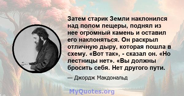 Затем старик Земли наклонился над полом пещеры, поднял из нее огромный камень и оставил его наклоняться. Он раскрыл отличную дыру, которая пошла в схему. «Вот так», - сказал он. «Но лестницы нет». «Вы должны бросить