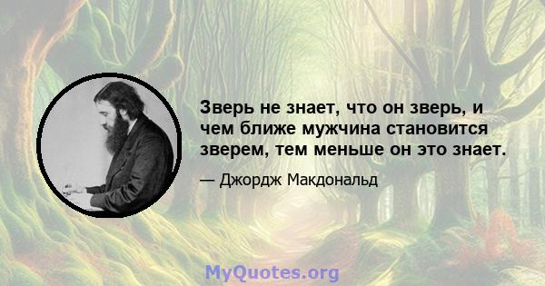 Зверь не знает, что он зверь, и чем ближе мужчина становится зверем, тем меньше он это знает.