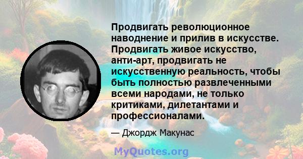 Продвигать революционное наводнение и прилив в искусстве. Продвигать живое искусство, анти-арт, продвигать не искусственную реальность, чтобы быть полностью развлеченными всеми народами, не только критиками, дилетантами 