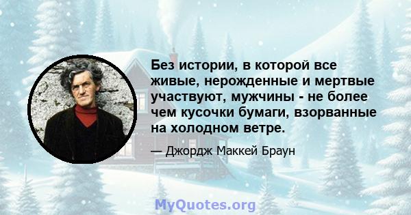 Без истории, в которой все живые, нерожденные и мертвые участвуют, мужчины - не более чем кусочки бумаги, взорванные на холодном ветре.