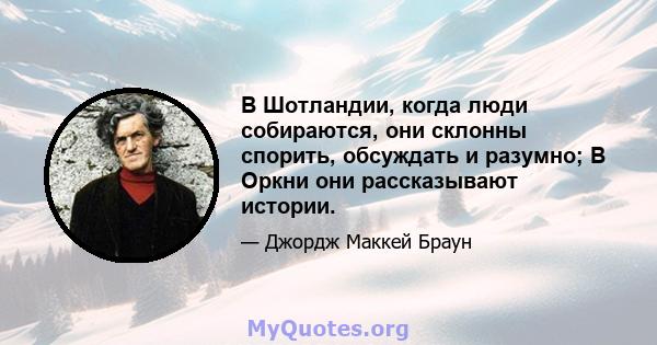 В Шотландии, когда люди собираются, они склонны спорить, обсуждать и разумно; В Оркни они рассказывают истории.