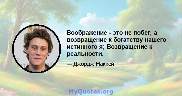 Воображение - это не побег, а возвращение к богатству нашего истинного я; Возвращение к реальности.