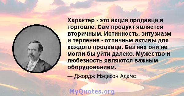 Характер - это акция продавца в торговле. Сам продукт является вторичным. Истинность, энтузиазм и терпение - отличные активы для каждого продавца. Без них они не могли бы уйти далеко. Мужество и любезность являются