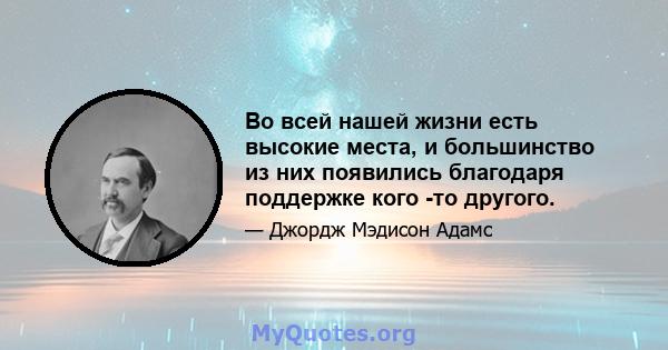 Во всей нашей жизни есть высокие места, и большинство из них появились благодаря поддержке кого -то другого.