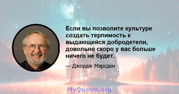 Если вы позволите культуре создать терпимость к выдающейся добродетели, довольно скоро у вас больше ничего не будет.