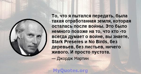 То, что я пытался передать, была такая отработанная земля, которая осталась после войны. Это было немного похоже на то, что кто -то всегда думает о войне, вы знаете, Stark Preseres и No Birds, без деревьев, без листьев, 