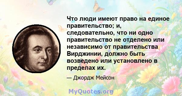 Что люди имеют право на единое правительство; и, следовательно, что ни одно правительство не отделено или независимо от правительства Вирджинии, должно быть возведено или установлено в пределах их.