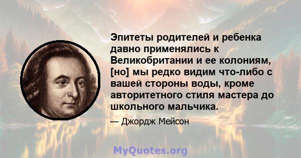 Эпитеты родителей и ребенка давно применялись к Великобритании и ее колониям, [но] мы редко видим что-либо с вашей стороны воды, кроме авторитетного стиля мастера до школьного мальчика.