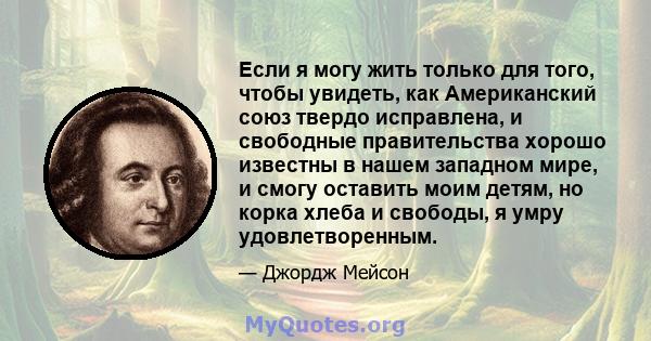 Если я могу жить только для того, чтобы увидеть, как Американский союз твердо исправлена, и свободные правительства хорошо известны в нашем западном мире, и смогу оставить моим детям, но корка хлеба и свободы, я умру