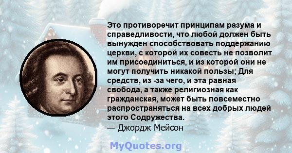 Это противоречит принципам разума и справедливости, что любой должен быть вынужден способствовать поддержанию церкви, с которой их совесть не позволит им присоединиться, и из которой они не могут получить никакой