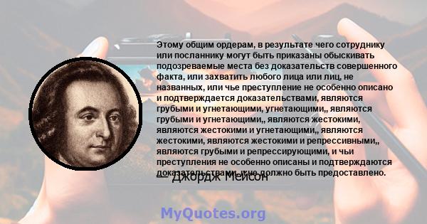 Этому общим ордерам, в результате чего сотруднику или посланнику могут быть приказаны обыскивать подозреваемые места без доказательств совершенного факта, или захватить любого лица или лиц, не названных, или чье