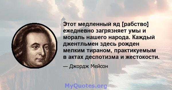 Этот медленный яд [рабство] ежедневно загрязняет умы и мораль нашего народа. Каждый джентльмен здесь рожден мелким тираном, практикуемым в актах деспотизма и жестокости.