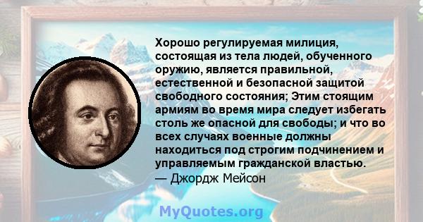 Хорошо регулируемая милиция, состоящая из тела людей, обученного оружию, является правильной, естественной и безопасной защитой свободного состояния; Этим стоящим армиям во время мира следует избегать столь же опасной