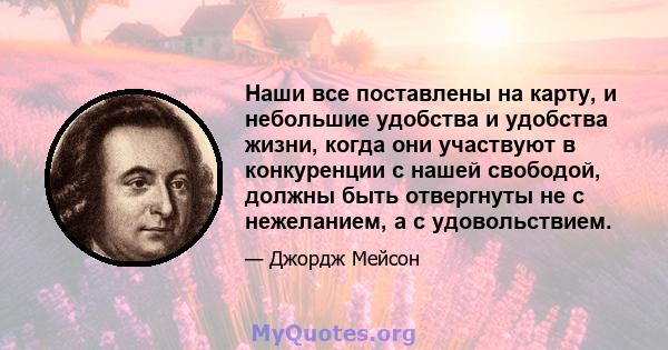 Наши все поставлены на карту, и небольшие удобства и удобства жизни, когда они участвуют в конкуренции с нашей свободой, должны быть отвергнуты не с нежеланием, а с удовольствием.